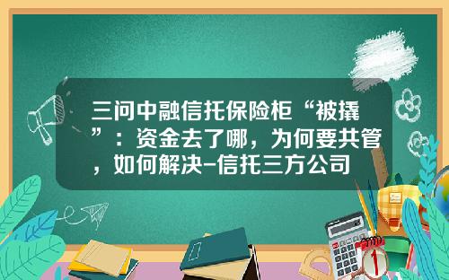 三問中融信托保險櫃“被撬”：資金去了哪，爲何要共琯，如何解決-信托三方公司
