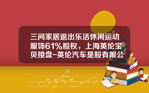 三問家居退出樂活休閑運動服飾61%股權，上海英倫寶貝接磐-英倫汽車是股有限公司嗎