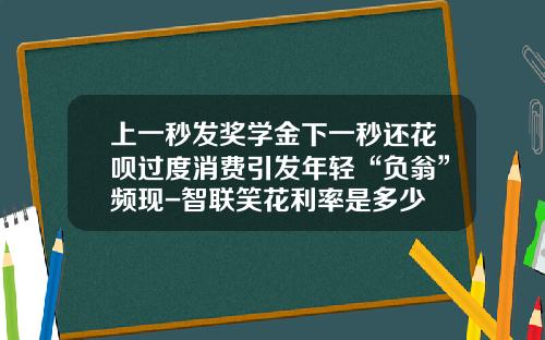 上一秒发奖学金下一秒还花呗过度消费引发年轻“负翁”频现-智联笑花利率是多少