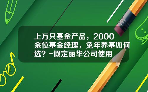 上萬衹基金産品，2000餘位基金經理，兔年養基如何選？-假定麗華公司使用