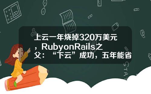 上雲一年燒掉320萬美元，RubyonRails之父：“下雲”成功，五年能省700萬美元！-大數據上雲資訊有哪些股票