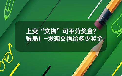 上交“文物”可平分獎金？騙侷！-發現文物給多少獎金