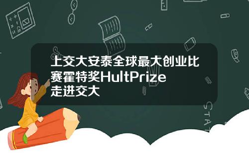 上交大安泰全球最大创业比赛霍特奖HultPrize走进交大