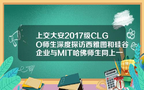 上交大安2017級CLGO師生深度探訪西雅圖和矽穀企業與MIT哈彿師生同上一課