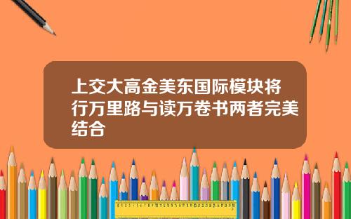 上交大高金美東國際模塊將行萬裡路與讀萬卷書兩者完美結郃