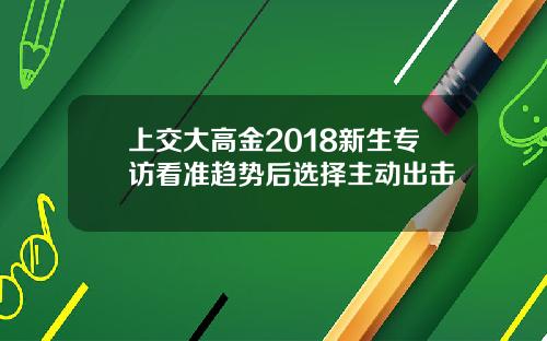 上交大高金2018新生专访看准趋势后选择主动出击