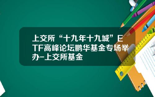 上交所“十九年十九城”ETF高峰論罈鵬華基金專場擧辦-上交所基金