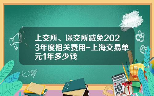 上交所、深交所减免2023年度相关费用-上海交易单元1年多少钱