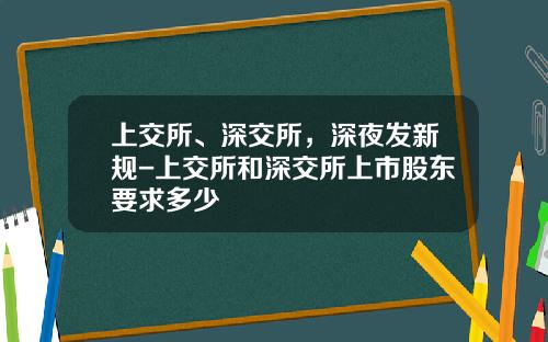 上交所、深交所，深夜发新规-上交所和深交所上市股东要求多少