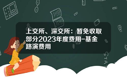 上交所、深交所：暂免收取部分2023年度费用-基金路演费用