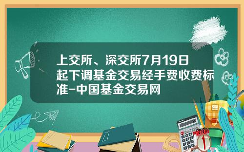 上交所、深交所7月19日起下調基金交易經手費收費標準-中國基金交易網