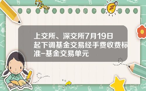 上交所、深交所7月19日起下调基金交易经手费收费标准-基金交易单元