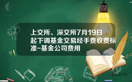 上交所、深交所7月19日起下调基金交易经手费收费标准-基金公司费用