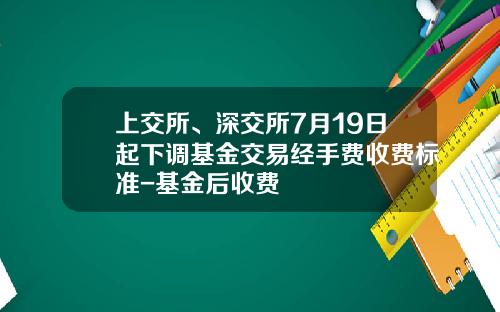 上交所、深交所7月19日起下調基金交易經手費收費標準-基金後收費