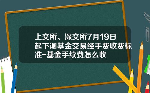 上交所、深交所7月19日起下調基金交易經手費收費標準-基金手續費怎麽收