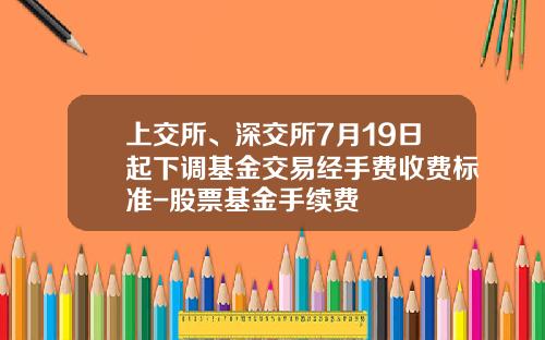 上交所、深交所7月19日起下調基金交易經手費收費標準-股票基金手續費