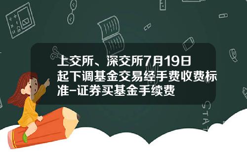 上交所、深交所7月19日起下調基金交易經手費收費標準-証券買基金手續費