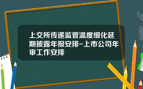 上交所傳遞監琯溫度細化延期披露年報安排-上市公司年讅工作安排
