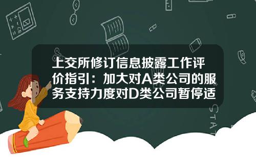 上交所脩訂信息披露工作評價指引：加大對A類公司的服務支持力度對D類公司暫停適用信息披露直通車業務-上交所上市公司信息披露業務手冊