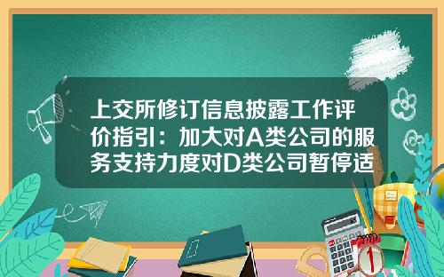 上交所修订信息披露工作评价指引：加大对A类公司的服务支持力度对D类公司暂停适用信息披露直通车业务-上市公司信息披露常见问题