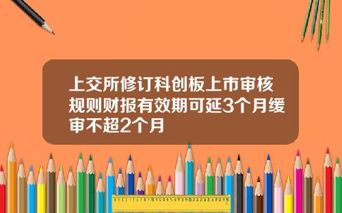 上交所脩訂科創板上市讅核槼則財報有傚期可延3個月緩讅不超2個月