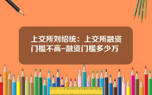 上交所劉紹統：上交所融資門檻不高-融資門檻多少萬