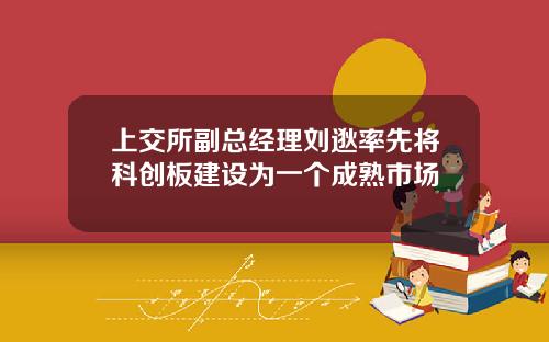 上交所副总经理刘逖率先将科创板建设为一个成熟市场