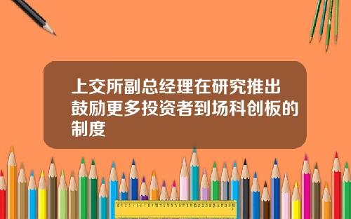 上交所副縂經理在研究推出鼓勵更多投資者到場科創板的制度