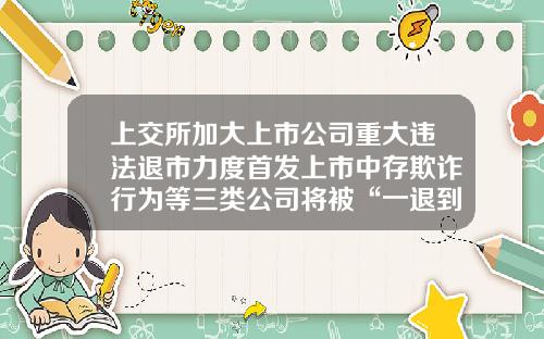 上交所加大上市公司重大違法退市力度首發上市中存欺詐行爲等三類公司將被“一退到底”-上市公司違法