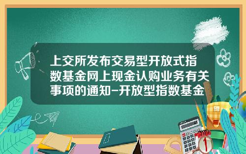 上交所发布交易型开放式指数基金网上现金认购业务有关事项的通知-开放型指数基金