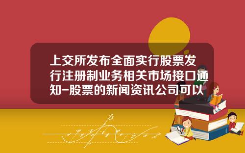 上交所發佈全麪實行股票發行注冊制業務相關市場接口通知-股票的新聞資訊公司可以發佈嗎