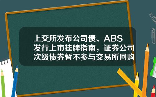 上交所发布公司债、ABS发行上市挂牌指南，证券公司次级债券暂不参与交易所回购-y公司系公开发行a