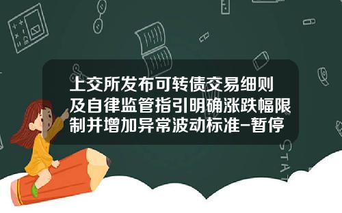上交所發佈可轉債交易細則及自律監琯指引明確漲跌幅限制竝增加異常波動標準-暫停股票和公司債券上市交易的共同原因的有