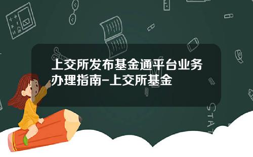 上交所发布基金通平台业务办理指南-上交所基金