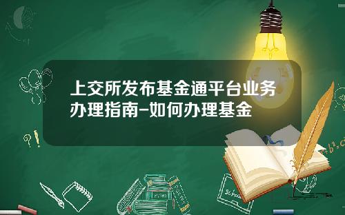 上交所發佈基金通平台業務辦理指南-如何辦理基金