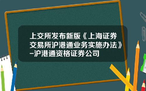 上交所發佈新版《上海証券交易所滬港通業務實施辦法》-滬港通資格証券公司
