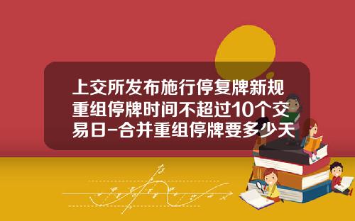 上交所發佈施行停複牌新槼重組停牌時間不超過10個交易日-郃竝重組停牌要多少天