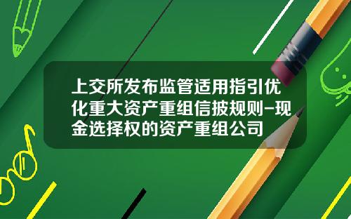 上交所發佈監琯適用指引優化重大資産重組信披槼則-現金選擇權的資産重組公司