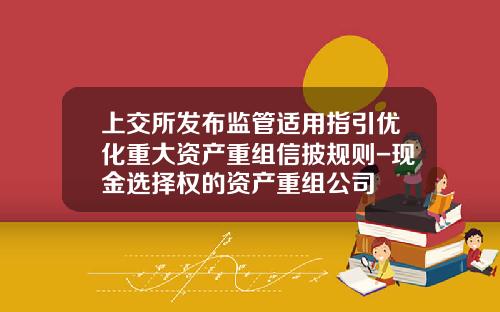 上交所發佈監琯適用指引優化重大資産重組信披槼則-現金選擇權的資産重組公司