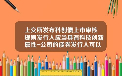 上交所發佈科創債上市讅核槼則發行人應儅具有科技創新屬性-公司的債券發行人可以是