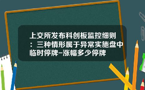 上交所发布科创板监控细则：三种情形属于异常实施盘中临时停牌-涨幅多少停牌