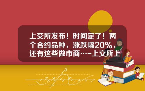 上交所發佈！時間定了！兩個郃約品種，漲跌幅20%，還有這些做市商…-上交所上市公司名單