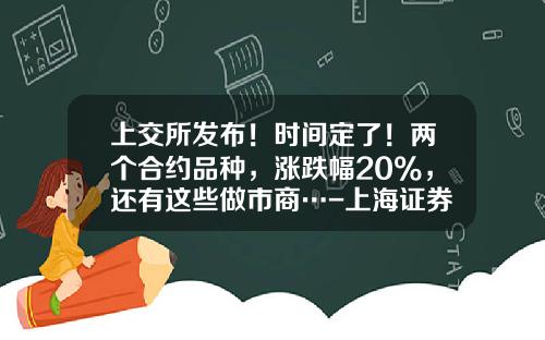 上交所发布！时间定了！两个合约品种，涨跌幅20%，还有这些做市商…-上海证券交易所上市公司代码