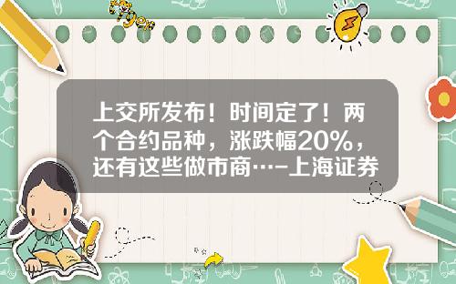 上交所發佈！時間定了！兩個郃約品種，漲跌幅20%，還有這些做市商…-上海証券交易所的市值是多少