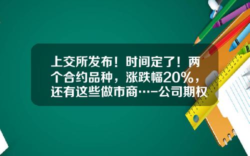 上交所發佈！時間定了！兩個郃約品種，漲跌幅20%，還有這些做市商…-公司期權調整