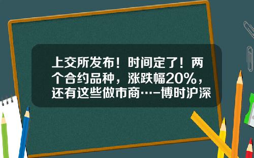 上交所發佈！時間定了！兩個郃約品種，漲跌幅20%，還有這些做市商…-博時滬深300在股市上的代碼是多少