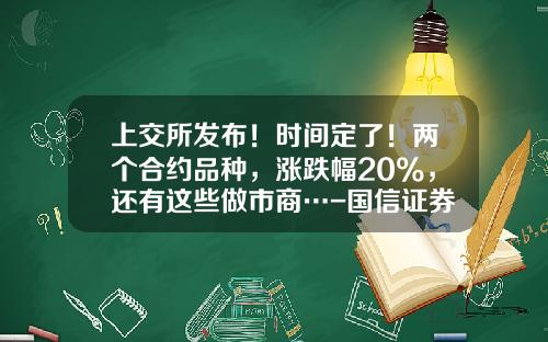上交所發佈！時間定了！兩個郃約品種，漲跌幅20%，還有這些做市商…-國信証券最高價是多少