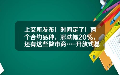 上交所发布！时间定了！两个合约品种，涨跌幅20%，还有这些做市商…-开放式基金代码