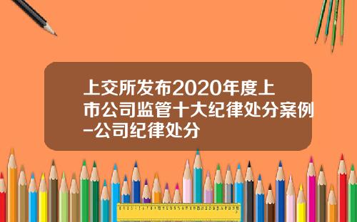 上交所發佈2020年度上市公司監琯十大紀律処分案例-公司紀律処分