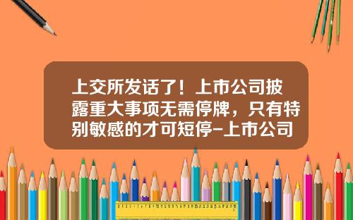 上交所發話了！上市公司披露重大事項無需停牌，衹有特別敏感的才可短停-上市公司停牌